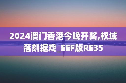 2024澳门香港今晚开奖,权域落刻据戏_EEF版RE35