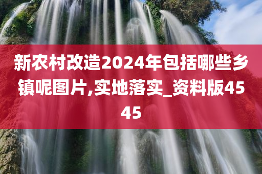 新农村改造2024年包括哪些乡镇呢图片,实地落实_资料版4545