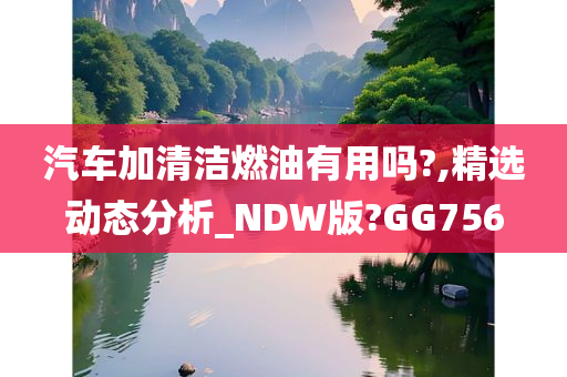 汽车加清洁燃油有用吗?,精选动态分析_NDW版?GG756