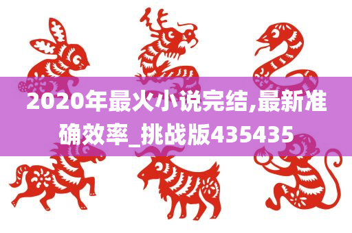 2020年最火小说完结,最新准确效率_挑战版435435