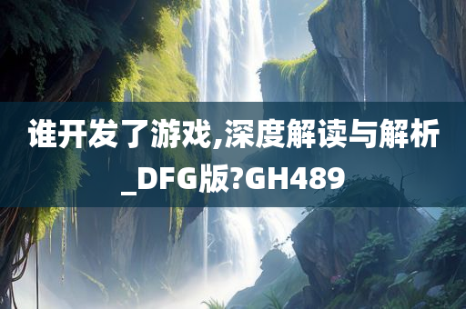 谁开发了游戏,深度解读与解析_DFG版?GH489