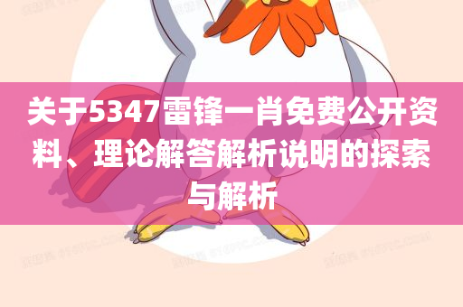 关于5347雷锋一肖免费公开资料、理论解答解析说明的探索与解析