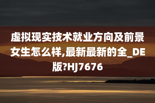 虚拟现实技术就业方向及前景女生怎么样,最新最新的全_DE版?HJ7676