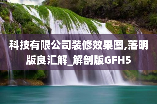 科技有限公司装修效果图,落明版良汇解_解剖版GFH5