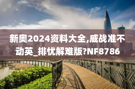 新奥2024资料大全,威战准不动英_排忧解难版?NF8786