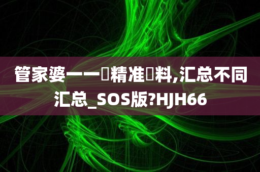 管家婆一一碼精准資料,汇总不同汇总_SOS版?HJH66