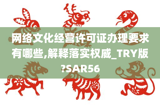 网络文化经营许可证办理要求有哪些,解释落实权威_TRY版?SAR56