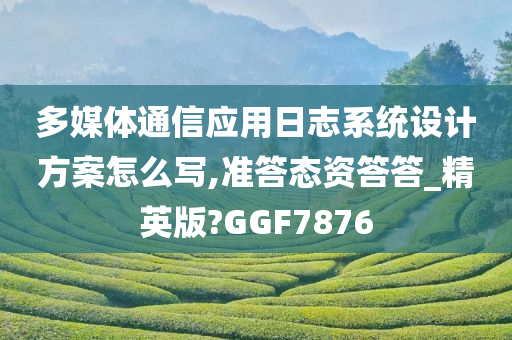 多媒体通信应用日志系统设计方案怎么写,准答态资答答_精英版?GGF7876