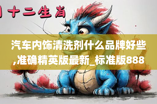 汽车内饰清洗剂什么品牌好些,准确精英版最新_标准版888