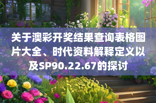 关于澳彩开奖结果查询表格图片大全、时代资料解释定义以及SP90.22.67的探讨