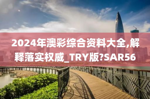 2024年澳彩综合资料大全,解释落实权威_TRY版?SAR56