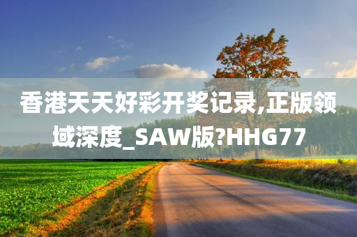 香港天天好彩开奖记录,正版领域深度_SAW版?HHG77