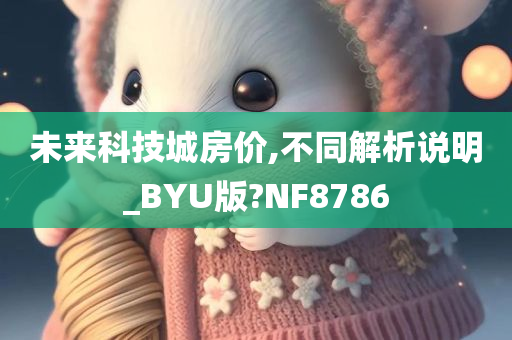 未来科技城房价,不同解析说明_BYU版?NF8786