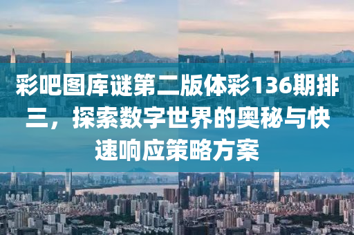 彩吧图库谜第二版体彩136期排三，探索数字世界的奥秘与快速响应策略方案