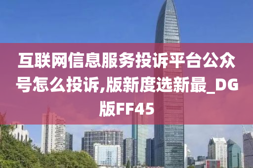 互联网信息服务投诉平台公众号怎么投诉,版新度选新最_DG版FF45