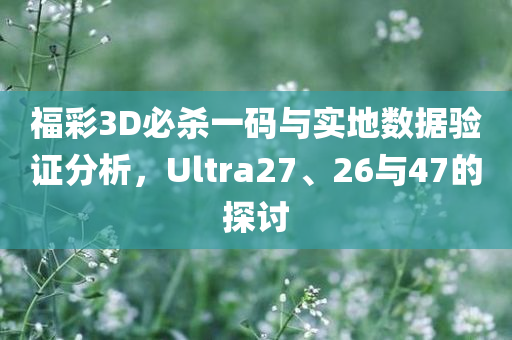 福彩3D必杀一码与实地数据验证分析，Ultra27、26与47的探讨