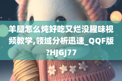 羊腿怎么炖好吃又烂没腥味视频教学,领域分析迅速_QQF版?HJGJ77