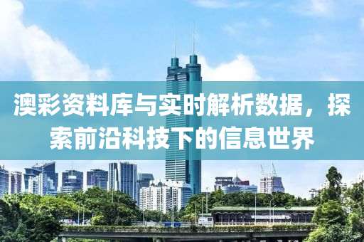 澳彩资料库与实时解析数据，探索前沿科技下的信息世界