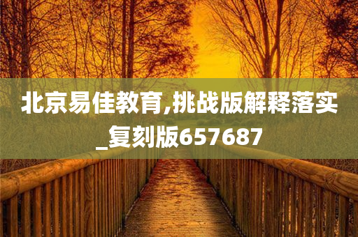 北京易佳教育,挑战版解释落实_复刻版657687