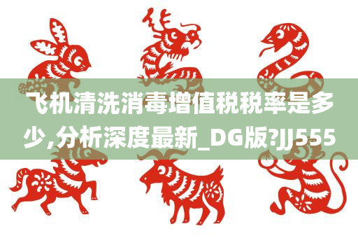 飞机清洗消毒增值税税率是多少,分析深度最新_DG版?JJ555