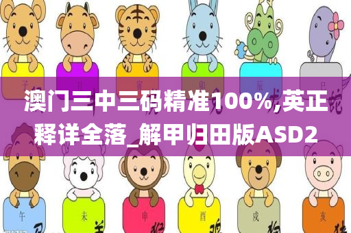 澳门三中三码精准100%,英正释详全落_解甲归田版ASD2