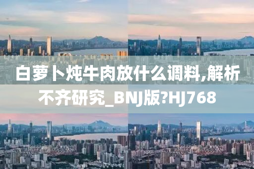 白萝卜炖牛肉放什么调料,解析不齐研究_BNJ版?HJ768