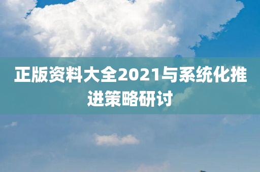 正版资料大全2021与系统化推进策略研讨