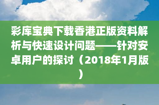 彩库宝典下载香港正版资料解析与快速设计问题——针对安卓用户的探讨（2018年1月版）