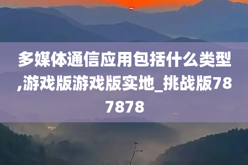 多媒体通信应用包括什么类型,游戏版游戏版实地_挑战版787878