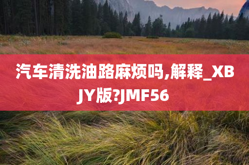 汽车清洗油路麻烦吗,解释_XBJY版?JMF56