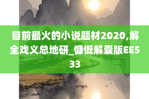 目前最火的小说题材2020,解全戏义总地研_慷慨解囊版EE533