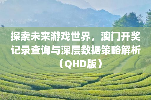 探索未来游戏世界，澳门开奖记录查询与深层数据策略解析（QHD版）