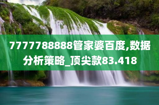 7777788888管家婆百度,数据分析策略_顶尖款83.418