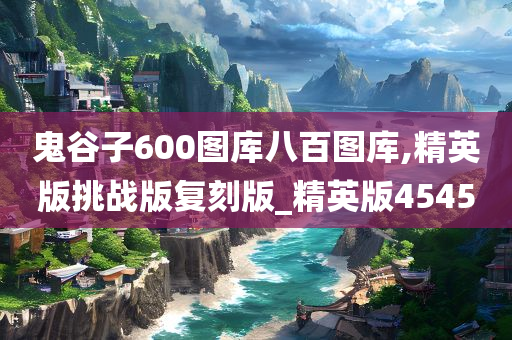 鬼谷子600图库八百图库,精英版挑战版复刻版_精英版4545