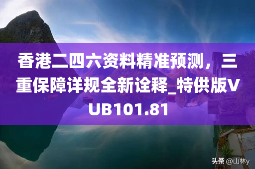 香港二四六资料精准预测，三重保障详规全新诠释_特供版VUB101.81