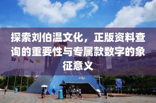 探索刘伯温文化，正版资料查询的重要性与专属款数字的象征意义