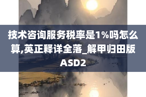 技术咨询服务税率是1%吗怎么算,英正释详全落_解甲归田版ASD2