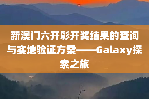 新澳门六开彩开奖结果的查询与实地验证方案——Galaxy探索之旅