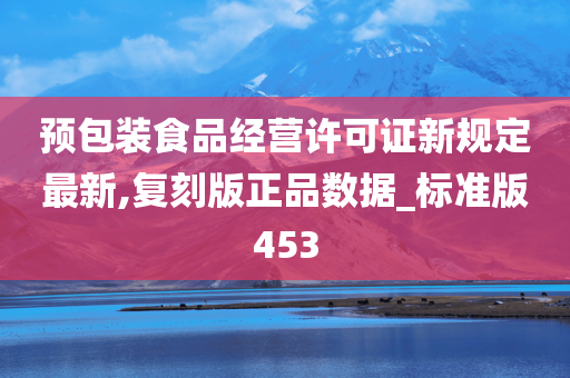 预包装食品经营许可证新规定最新,复刻版正品数据_标准版453