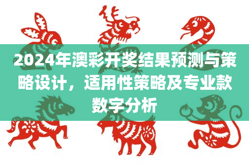 2024年澳彩开奖结果预测与策略设计，适用性策略及专业款数字分析