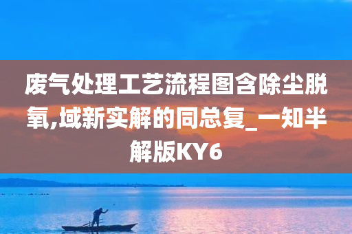 废气处理工艺流程图含除尘脱氧,域新实解的同总复_一知半解版KY6