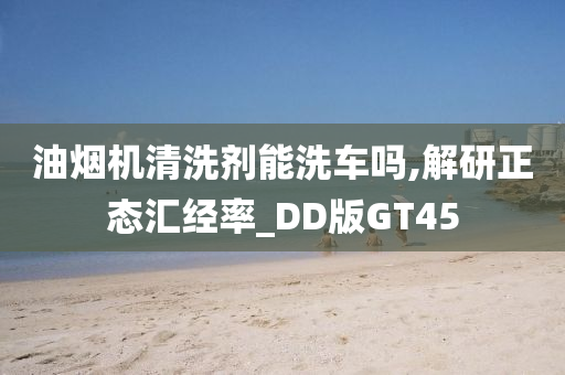 油烟机清洗剂能洗车吗,解研正态汇经率_DD版GT45