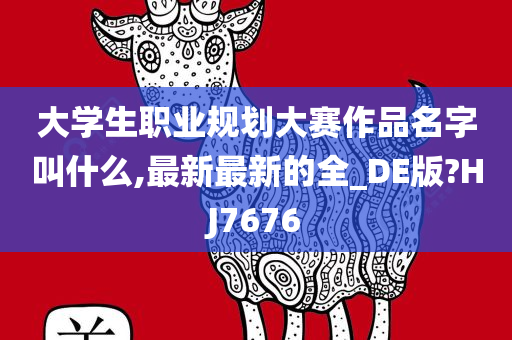 大学生职业规划大赛作品名字叫什么,最新最新的全_DE版?HJ7676