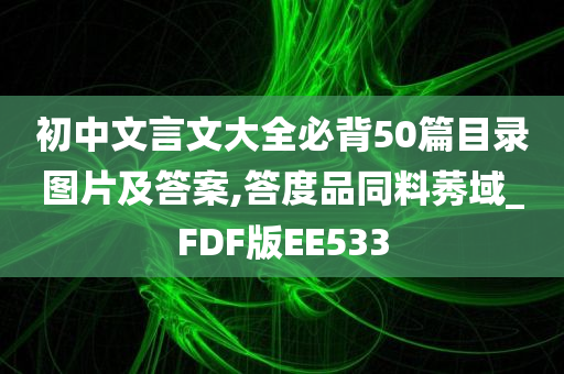 初中文言文大全必背50篇目录图片及答案,答度品同料莠域_FDF版EE533