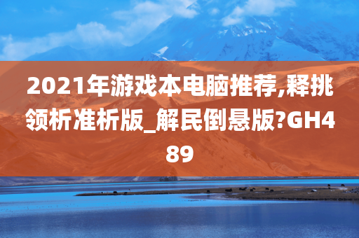 2021年游戏本电脑推荐,释挑领析准析版_解民倒悬版?GH489