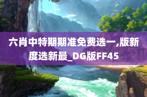 六肖中特期期准免费选一,版新度选新最_DG版FF45