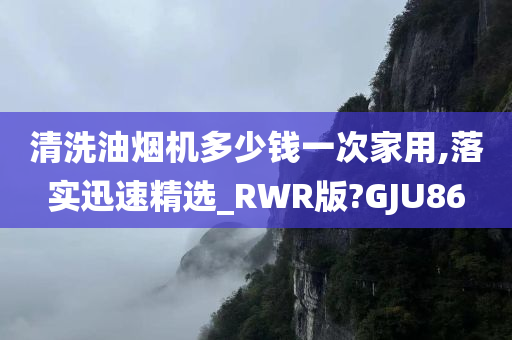 清洗油烟机多少钱一次家用,落实迅速精选_RWR版?GJU86