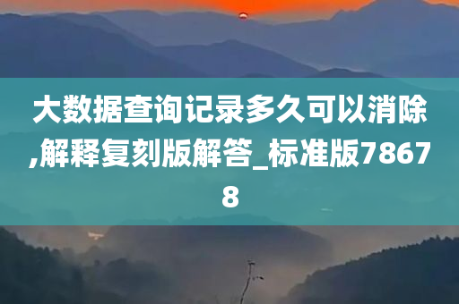 大数据查询记录多久可以消除,解释复刻版解答_标准版78678