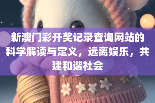 新澳门彩开奖记录查询网站的科学解读与定义，远离娱乐，共建和谐社会