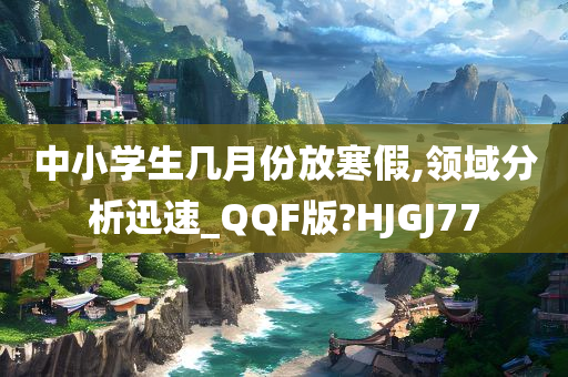 中小学生几月份放寒假,领域分析迅速_QQF版?HJGJ77